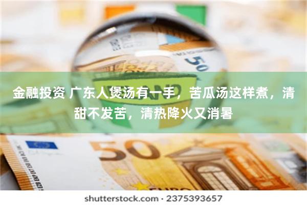 金融投资 广东人煲汤有一手，苦瓜汤这样煮，清甜不发苦，清热降火又消暑