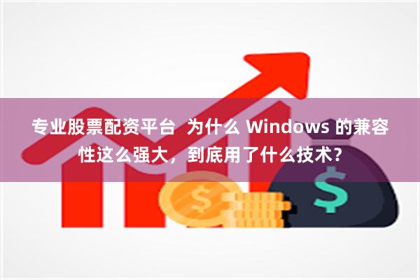 专业股票配资平台  为什么 Windows 的兼容性这么强大，到底用了什么技术？