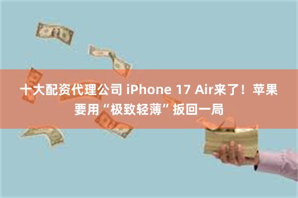 十大配资代理公司 iPhone 17 Air来了！苹果要用“极致轻薄”扳回一局