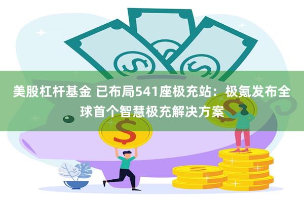 美股杠杆基金 已布局541座极充站：极氪发布全球首个智慧极充解决方案