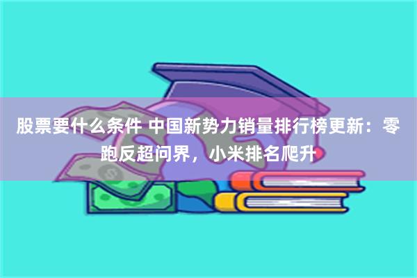 股票要什么条件 中国新势力销量排行榜更新：零跑反超问界，小米排名爬升