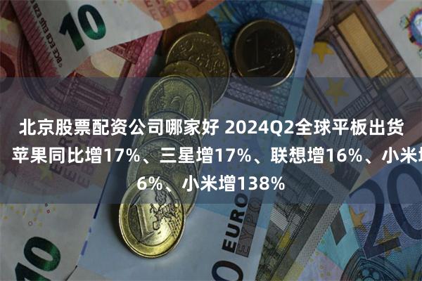 北京股票配资公司哪家好 2024Q2全球平板出货量报告：苹果同比增17%、三星增17%、联想增16%、小米增138%