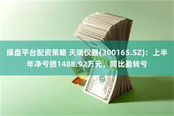 操盘平台配资策略 天瑞仪器(300165.SZ)：上半年净亏损1488.92万元，同比盈转亏