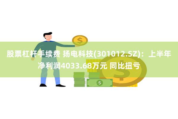 股票杠杆手续费 扬电科技(301012.SZ)：上半年净利润4033.68万元 同比扭亏