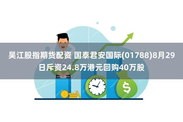 吴江股指期货配资 国泰君安国际(01788)8月29日斥资24.8万港元回购40万股