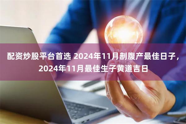 配资炒股平台首选 2024年11月剖腹产最佳日子，2024年11月最佳生子黄道吉日