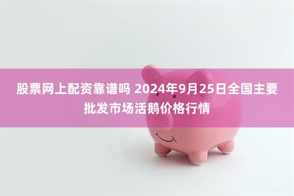 股票网上配资靠谱吗 2024年9月25日全国主要批发市场活鹅价格行情