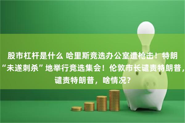 股市杠杆是什么 哈里斯竞选办公室遭枪击！特朗普将重返“未遂刺杀”地举行竞选集会！伦敦市长谴责特朗普，啥情况？