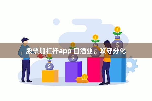 股票加杠杆app 白酒业，攻守分化