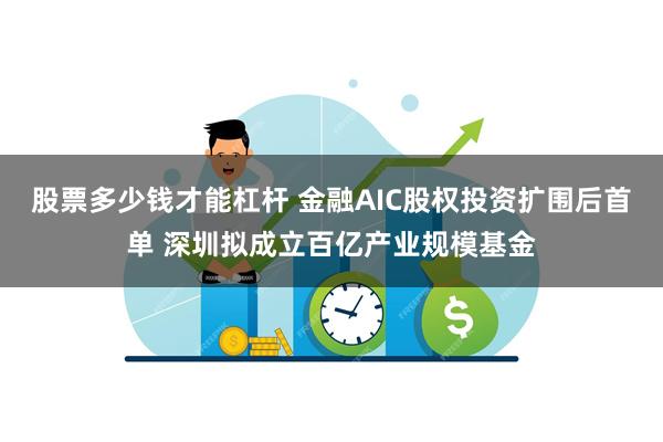 股票多少钱才能杠杆 金融AIC股权投资扩围后首单 深圳拟成立百亿产业规模基金