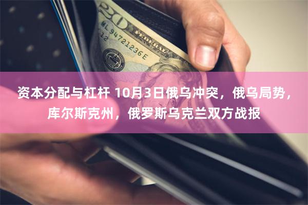 资本分配与杠杆 10月3日俄乌冲突，俄乌局势，库尔斯克州，俄罗斯乌克兰双方战报