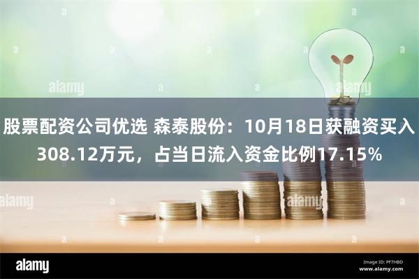 股票配资公司优选 森泰股份：10月18日获融资买入308.12万元，占当日流入资金比例17.15%