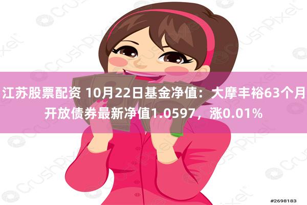 江苏股票配资 10月22日基金净值：大摩丰裕63个月开放债券最新净值1.0597，涨0.01%