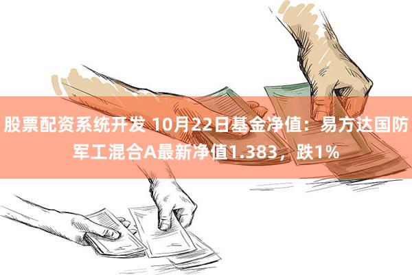 股票配资系统开发 10月22日基金净值：易方达国防军工混合A最新净值1.383，跌1%