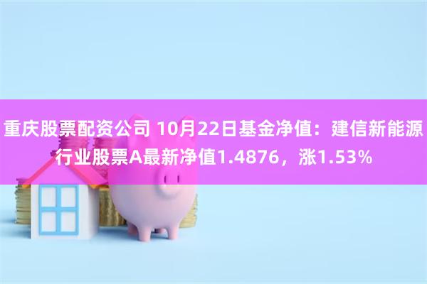 重庆股票配资公司 10月22日基金净值：建信新能源行业股票A最新净值1.4876，涨1.53%