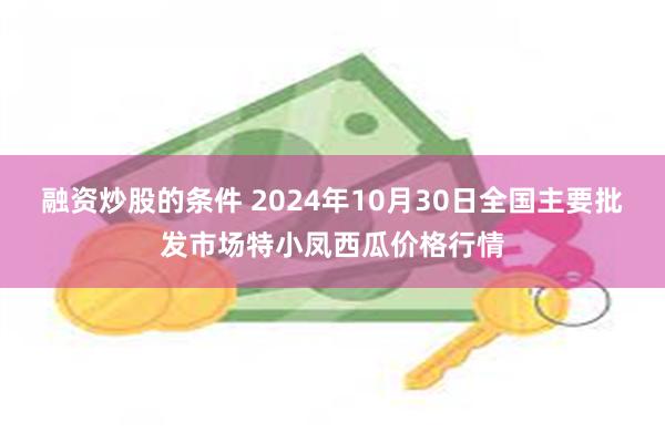 融资炒股的条件 2024年10月30日全国主要批发市场特小凤西瓜价格行情