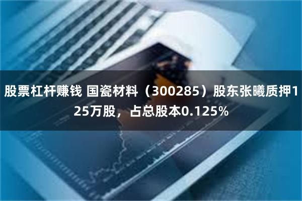 股票杠杆赚钱 国瓷材料（300285）股东张曦质押125万股，占总股本0.125%