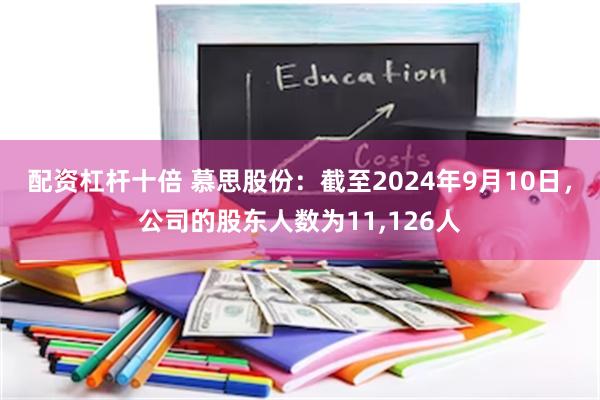 配资杠杆十倍 慕思股份：截至2024年9月10日，公司的股东人数为11,126人