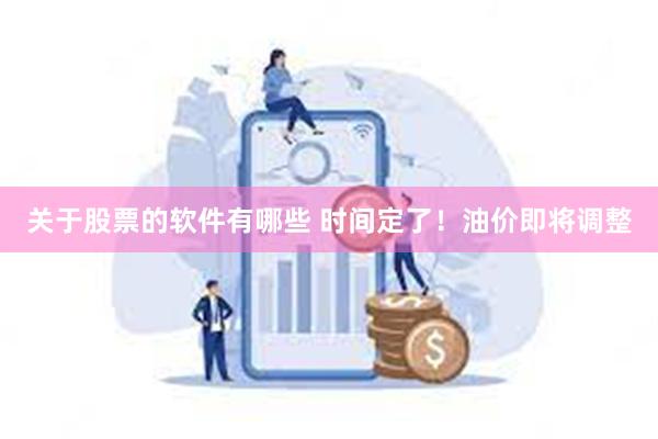 关于股票的软件有哪些 时间定了！油价即将调整