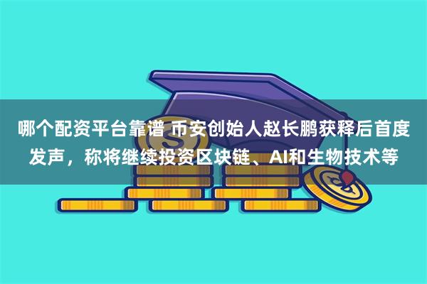 哪个配资平台靠谱 币安创始人赵长鹏获释后首度发声，称将继续投资区块链、AI和生物技术等