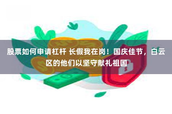 股票如何申请杠杆 长假我在岗！国庆佳节，白云区的他们以坚守献礼祖国