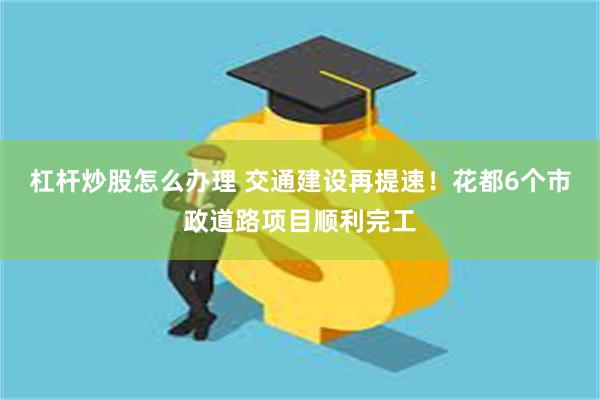 杠杆炒股怎么办理 交通建设再提速！花都6个市政道路项目顺利完工