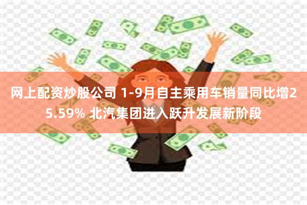 网上配资炒股公司 1-9月自主乘用车销量同比增25.59% 北汽集团进入跃升发展新阶段