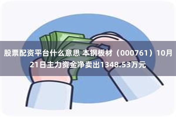 股票配资平台什么意思 本钢板材（000761）10月21日主力资金净卖出1348.53万元