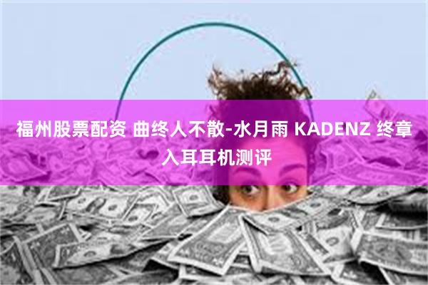 福州股票配资 曲终人不散-水月雨 KADENZ 终章 入耳耳机测评