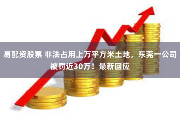 易配资股票 非法占用上万平方米土地，东莞一公司被罚近30万！最新回应