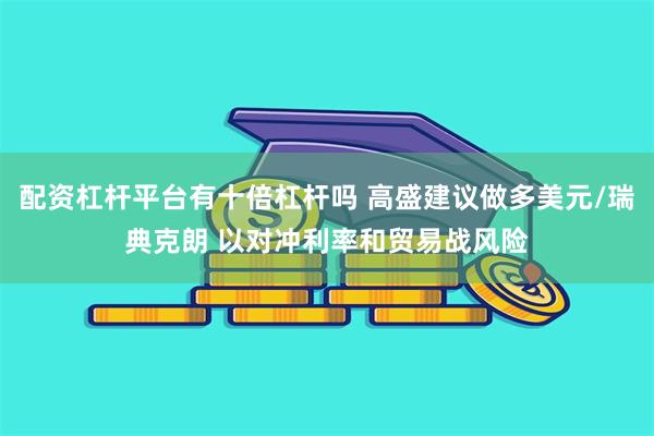 配资杠杆平台有十倍杠杆吗 高盛建议做多美元/瑞典克朗 以对冲利率和贸易战风险