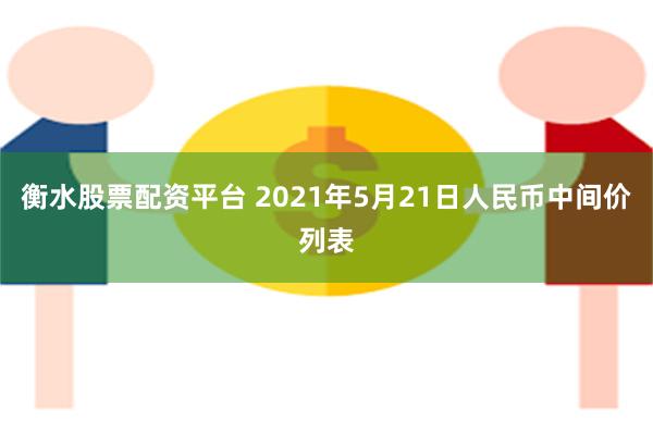 衡水股票配资平台 2021年5月21日人民币中间价列表