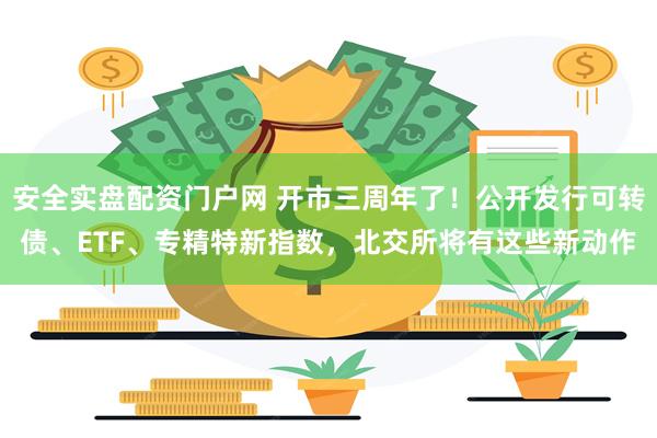 安全实盘配资门户网 开市三周年了！公开发行可转债、ETF、专精特新指数，北交所将有这些新动作