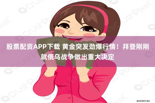 股票配资APP下载 黄金突发劲爆行情！拜登刚刚就俄乌战争做出重大决定