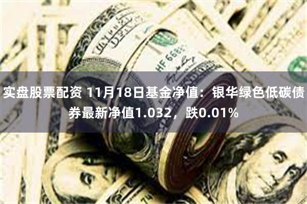 实盘股票配资 11月18日基金净值：银华绿色低碳债券最新净值1.032，跌0.01%