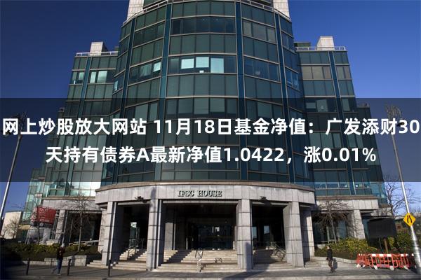 网上炒股放大网站 11月18日基金净值：广发添财30天持有债券A最新净值1.0422，涨0.01%