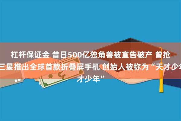 杠杆保证金 昔日500亿独角兽被宣告破产 曾抢先三星推出全球首款折叠屏手机 创始人被称为“天才少年”