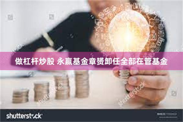 做杠杆炒股 永赢基金章赟卸任全部在管基金