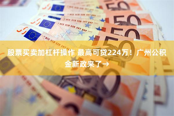 股票买卖加杠杆操作 最高可贷224万！广州公积金新政来了→