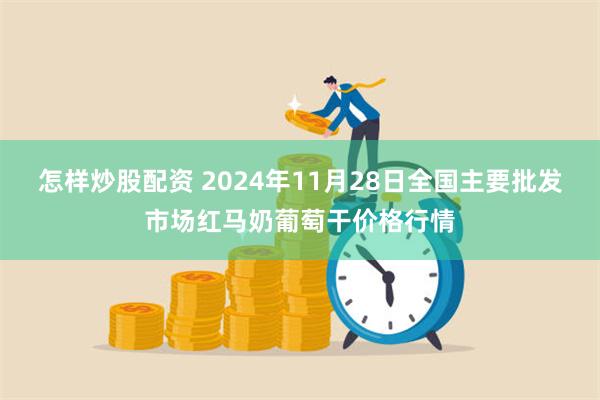 怎样炒股配资 2024年11月28日全国主要批发市场红马奶葡萄干价格行情