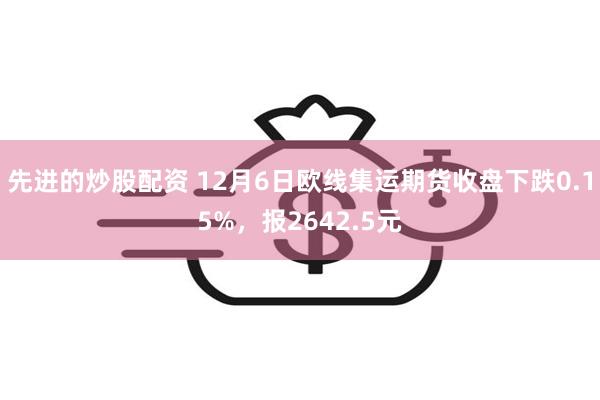 先进的炒股配资 12月6日欧线集运期货收盘下跌0.15%，报2642.5元