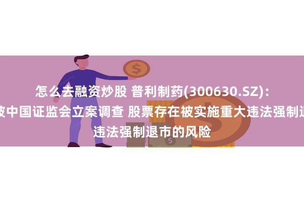 怎么去融资炒股 普利制药(300630.SZ)：公司正在被中国证监会立案调查 股票存在被实施重大违法强制退市的风险