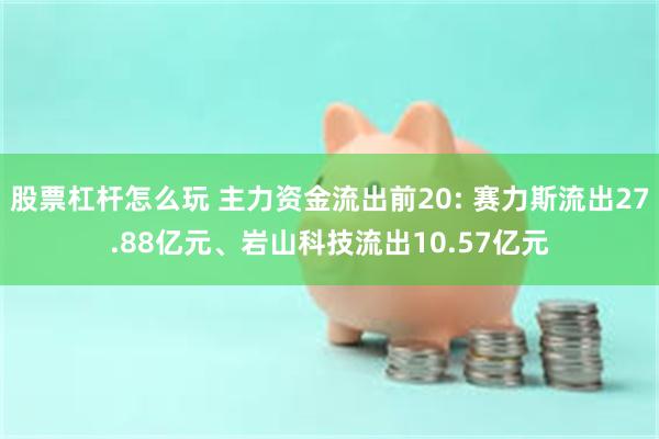 股票杠杆怎么玩 主力资金流出前20: 赛力斯流出27.88亿元、岩山科技流出10.57亿元