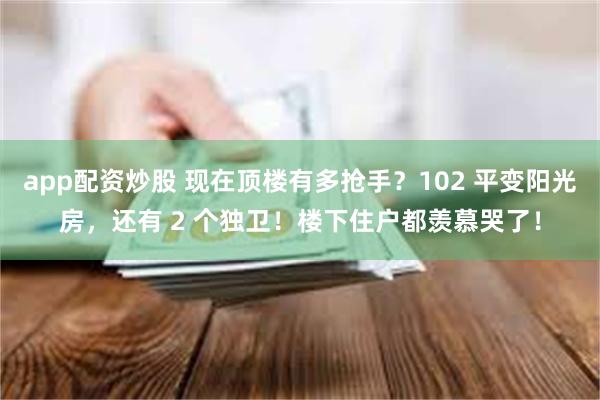 app配资炒股 现在顶楼有多抢手？102 平变阳光房，还有 2 个独卫！楼下住户都羡慕哭了！