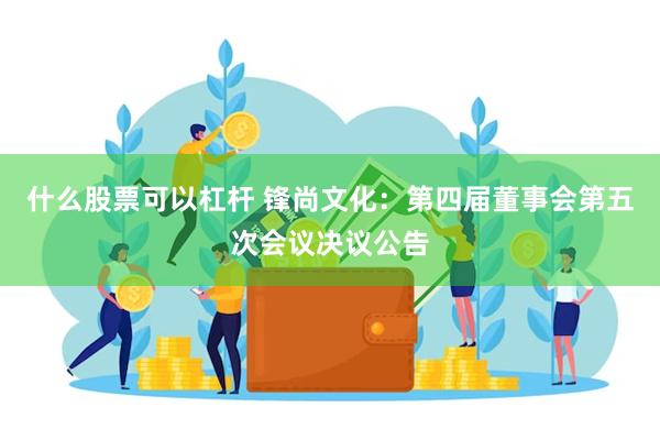 什么股票可以杠杆 锋尚文化：第四届董事会第五次会议决议公告