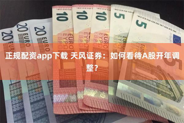 正规配资app下载 天风证券：如何看待A股开年调整？