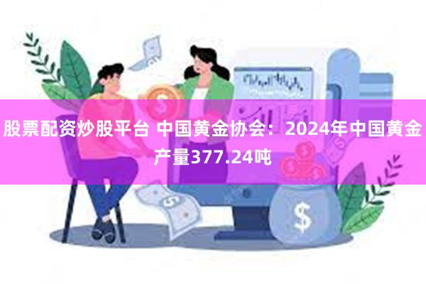 股票配资炒股平台 中国黄金协会：2024年中国黄金产量377.24吨