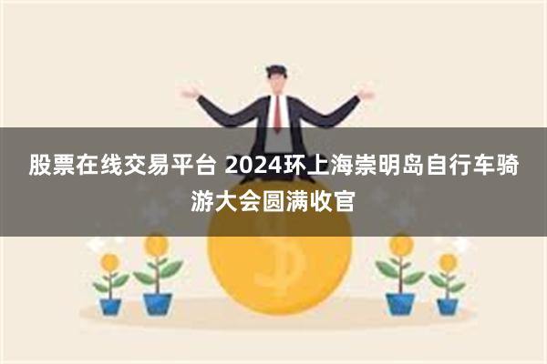 股票在线交易平台 2024环上海崇明岛自行车骑游大会圆满收官