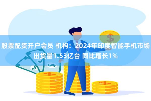 股票配资开户会员 机构：2024年印度智能手机市场出货量1.53亿台 同比增长1%