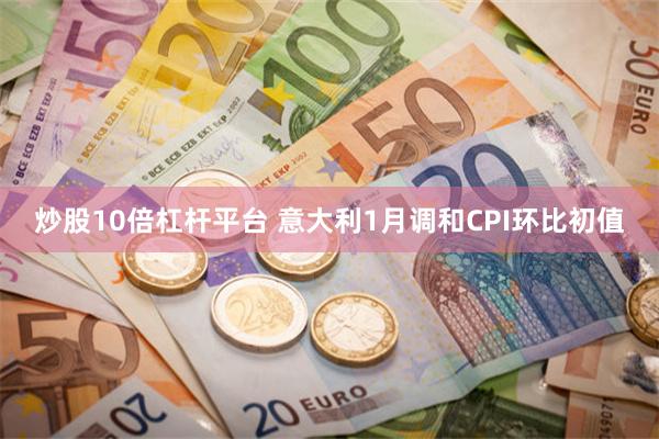 炒股10倍杠杆平台 意大利1月调和CPI环比初值